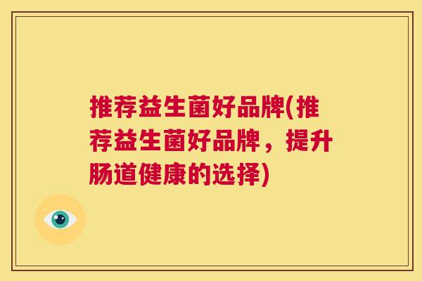 推荐益生菌好品牌(推荐益生菌好品牌，提升肠道健康的选择)