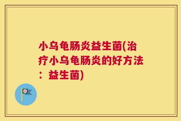 小乌龟肠炎益生菌(治疗小乌龟肠炎的好方法：益生菌)