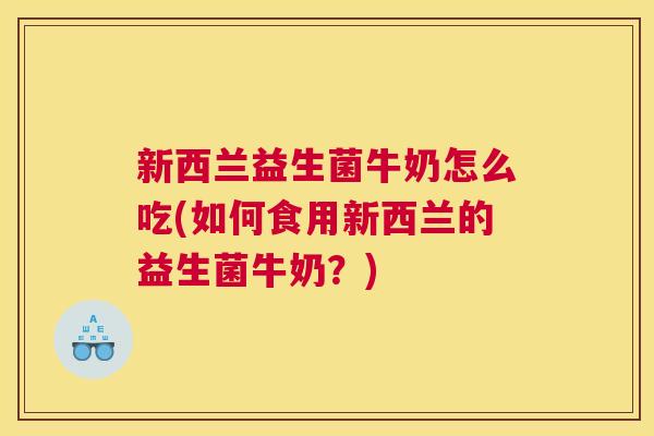 新西兰益生菌牛奶怎么吃(如何食用新西兰的益生菌牛奶？)