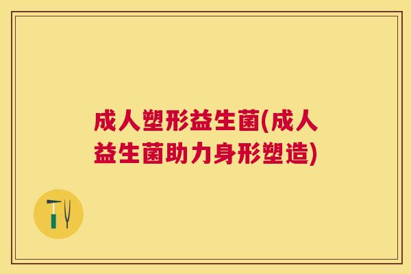 成人塑形益生菌(成人益生菌助力身形塑造)