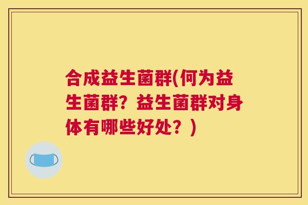 合成益生菌群(何为益生菌群？益生菌群对身体有哪些好处？)