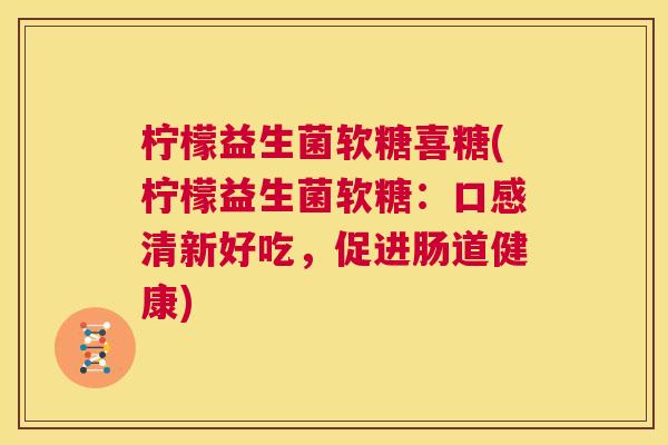 柠檬益生菌软糖喜糖(柠檬益生菌软糖：口感清新好吃，促进肠道健康)