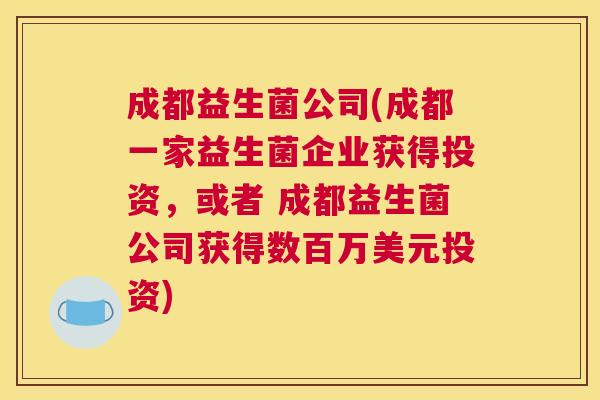 成都益生菌公司(成都一家益生菌企业获得投资，或者 成都益生菌公司获得数百万美元投资)