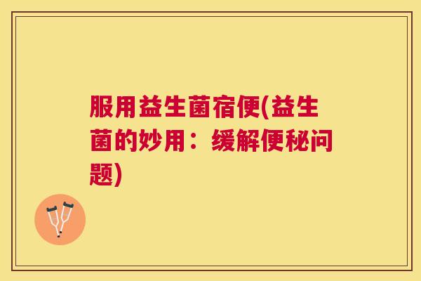服用益生菌宿便(益生菌的妙用：缓解便秘问题)