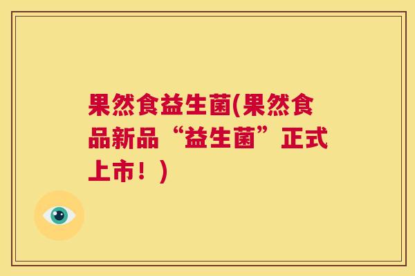 果然食益生菌(果然食品新品“益生菌”正式上市！)
