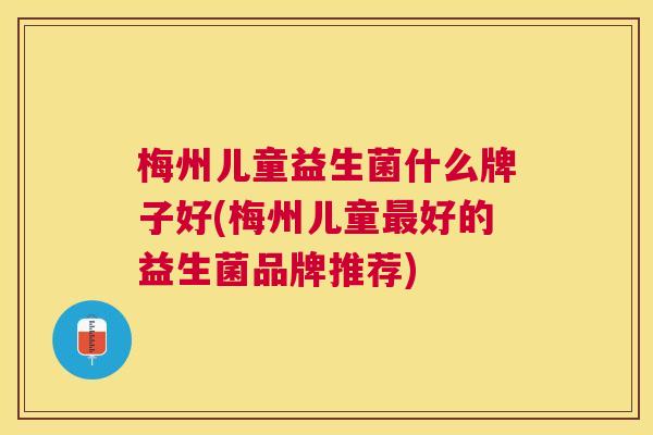 梅州儿童益生菌什么牌子好(梅州儿童最好的益生菌品牌推荐)