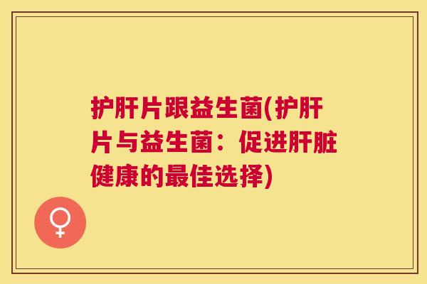 护肝片跟益生菌(护肝片与益生菌：促进肝脏健康的最佳选择)
