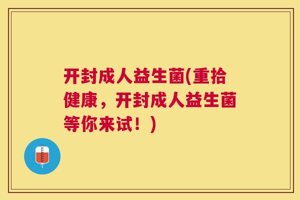 开封成人益生菌(重拾健康，开封成人益生菌等你来试！)