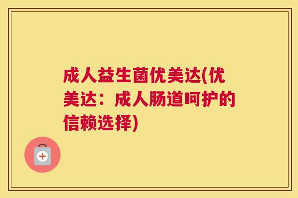 成人益生菌优美达(优美达：成人肠道呵护的信赖选择)