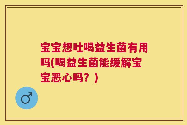 宝宝想吐喝益生菌有用吗(喝益生菌能缓解宝宝恶心吗？)