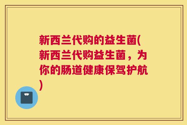 新西兰代购的益生菌(新西兰代购益生菌，为你的肠道健康保驾护航)