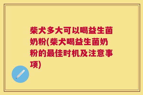 柴犬多大可以喝益生菌奶粉(柴犬喝益生菌奶粉的最佳时机及注意事项)