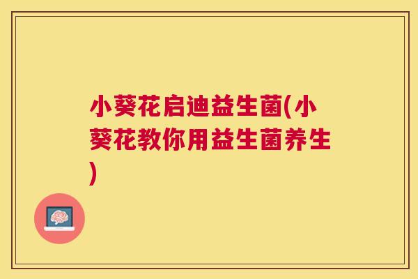 小葵花启迪益生菌(小葵花教你用益生菌养生)