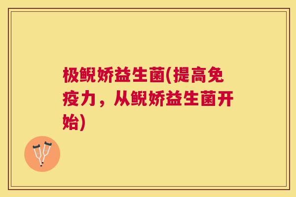 极鲵娇益生菌(提高免疫力，从鲵娇益生菌开始)