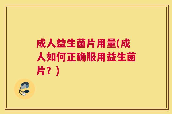 成人益生菌片用量(成人如何正确服用益生菌片？)