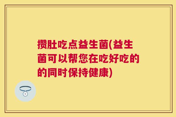 攒肚吃点益生菌(益生菌可以帮您在吃好吃的的同时保持健康)