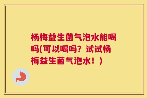 杨梅益生菌气泡水能喝吗(可以喝吗？试试杨梅益生菌气泡水！)
