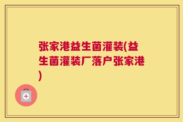 张家港益生菌灌装(益生菌灌装厂落户张家港)
