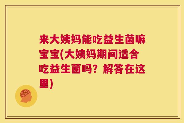 来大姨妈能吃益生菌嘛宝宝(大姨妈期间适合吃益生菌吗？解答在这里)