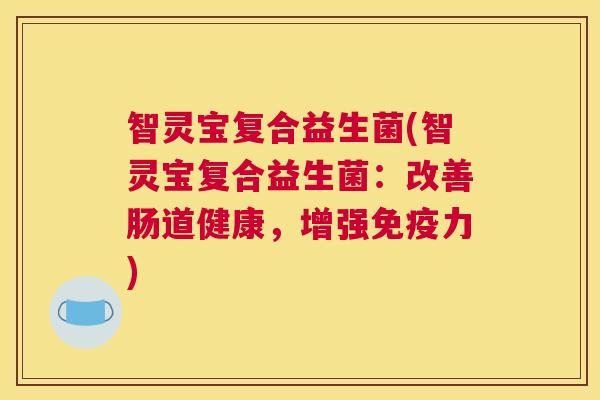 智灵宝复合益生菌(智灵宝复合益生菌：改善肠道健康，增强免疫力)