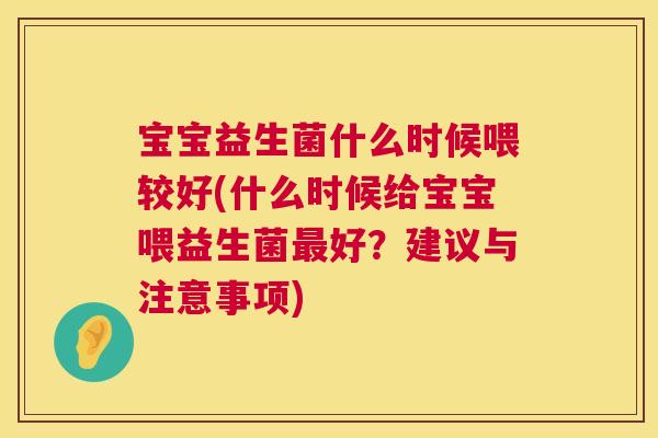 宝宝益生菌什么时候喂较好(什么时候给宝宝喂益生菌最好？建议与注意事项)