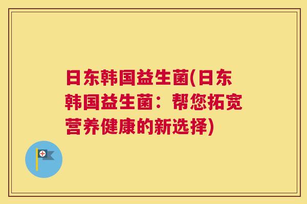 日东韩国益生菌(日东韩国益生菌：帮您拓宽营养健康的新选择)