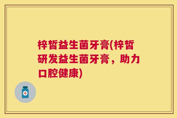梓皙益生菌牙膏(梓皙研发益生菌牙膏，助力口腔健康)