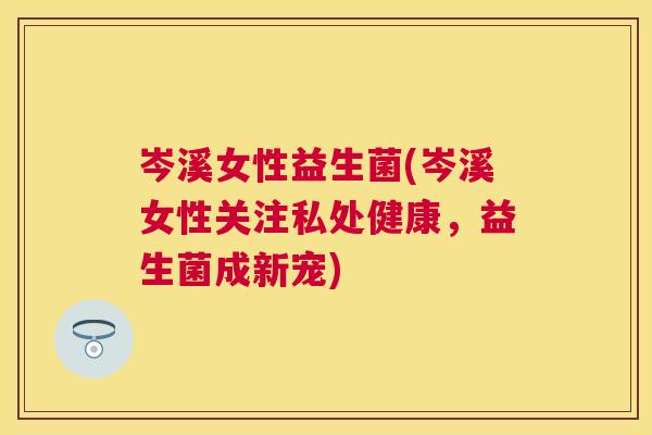 岑溪女性益生菌(岑溪女性关注私处健康，益生菌成新宠)