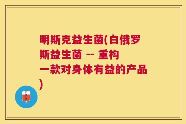 明斯克益生菌(白俄罗斯益生菌 -- 重构一款对身体有益的产品)