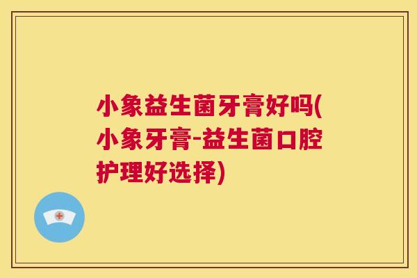 小象益生菌牙膏好吗(小象牙膏-益生菌口腔护理好选择)
