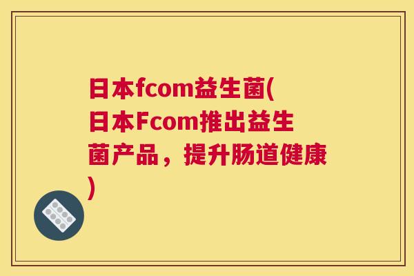 日本fcom益生菌(日本Fcom推出益生菌产品，提升肠道健康)