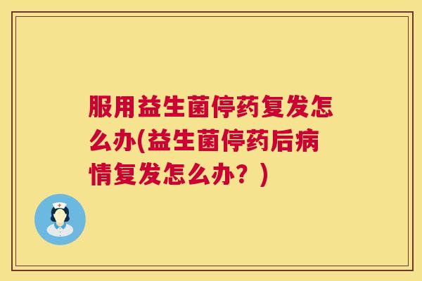 服用益生菌停药复发怎么办(益生菌停药后病情复发怎么办？)