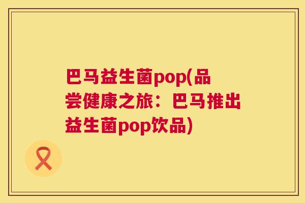 巴马益生菌pop(品尝健康之旅：巴马推出益生菌pop饮品)