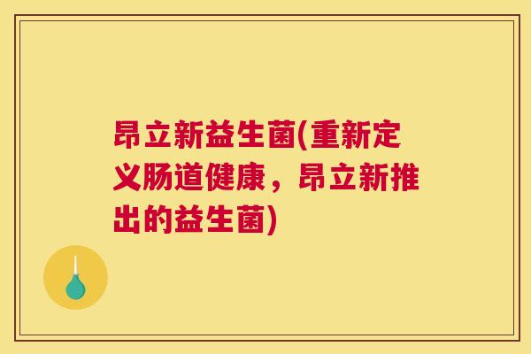 昂立新益生菌(重新定义肠道健康，昂立新推出的益生菌)