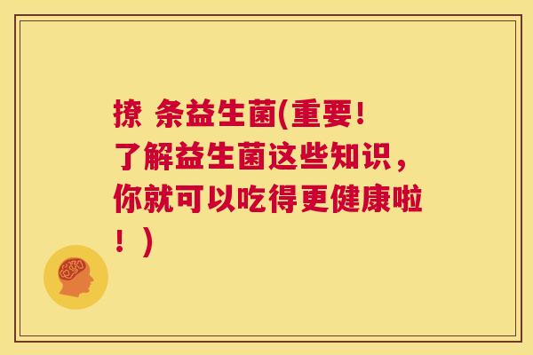 撩 条益生菌(重要！了解益生菌这些知识，你就可以吃得更健康啦！)