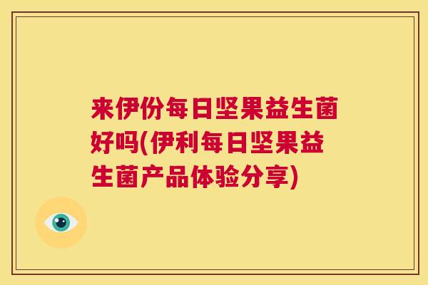 来伊份每日坚果益生菌好吗(伊利每日坚果益生菌产品体验分享)