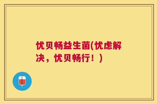 忧贝畅益生菌(忧虑解决，忧贝畅行！)
