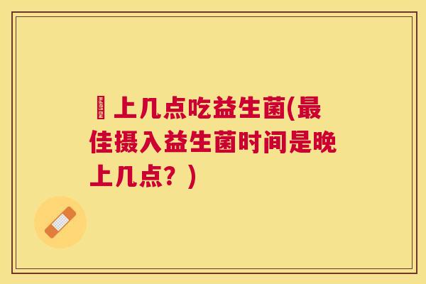 晩上几点吃益生菌(最佳摄入益生菌时间是晚上几点？)