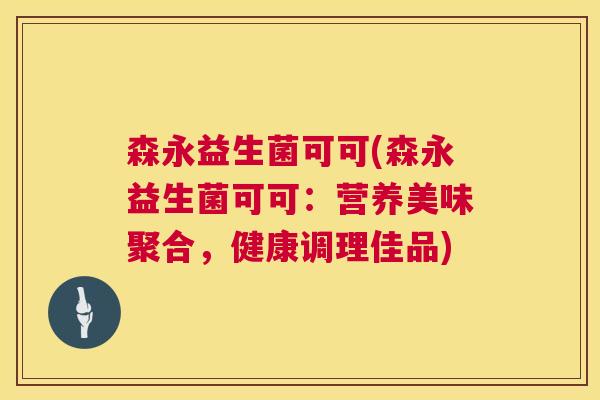 森永益生菌可可(森永益生菌可可：营养美味聚合，健康调理佳品)
