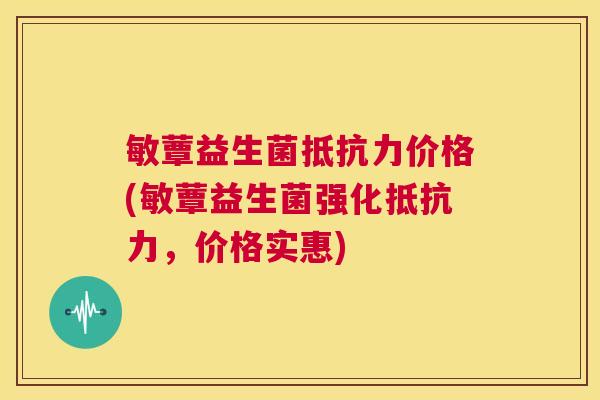 敏蕈益生菌抵抗力价格(敏蕈益生菌强化抵抗力，价格实惠)