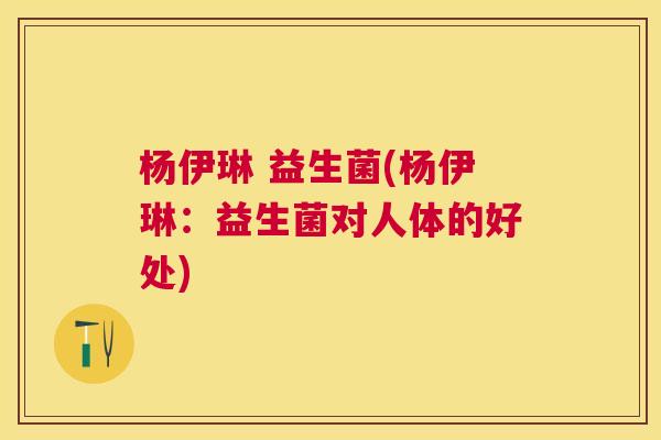 杨伊琳 益生菌(杨伊琳：益生菌对人体的好处)