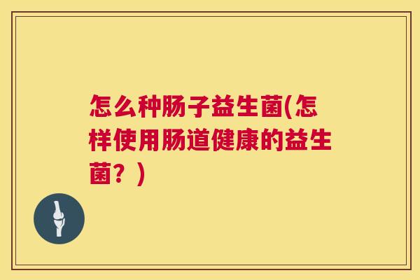 怎么种肠子益生菌(怎样使用肠道健康的益生菌？)