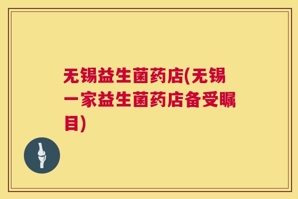 无锡益生菌药店(无锡一家益生菌药店备受瞩目)