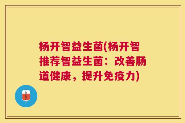 杨开智益生菌(杨开智推荐智益生菌：改善肠道健康，提升免疫力)