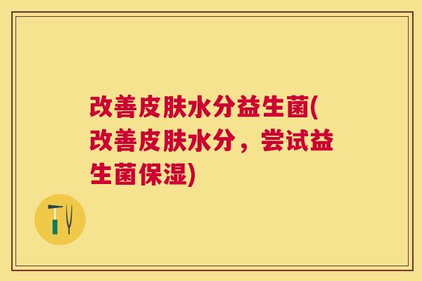 改善皮肤水分益生菌(改善皮肤水分，尝试益生菌保湿)