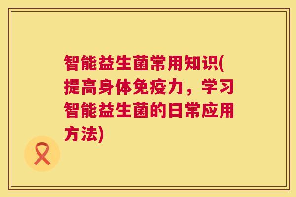 智能益生菌常用知识(提高身体免疫力，学习智能益生菌的日常应用方法)