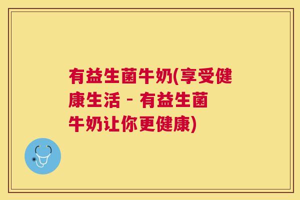 有益生菌牛奶(享受健康生活 - 有益生菌牛奶让你更健康)