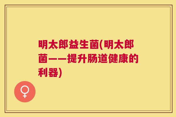 明太郎益生菌(明太郎菌——提升肠道健康的利器)
