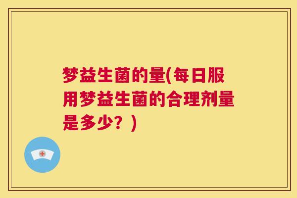 梦益生菌的量(每日服用梦益生菌的合理剂量是多少？)