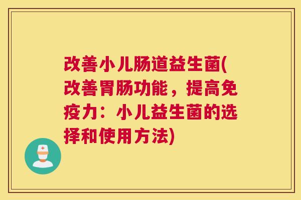 改善小儿肠道益生菌(改善胃肠功能，提高免疫力：小儿益生菌的选择和使用方法)